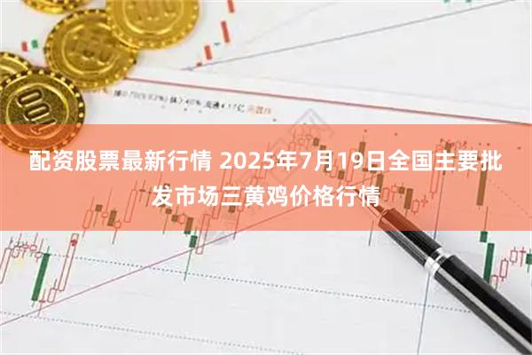 配资股票最新行情 2025年7月19日全国主要批发市场三黄鸡价格行情