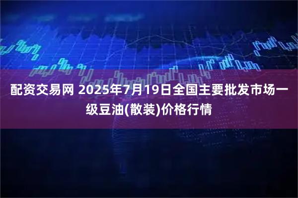 配资交易网 2025年7月19日全国主要批发市场一级豆油(散装)价格行情