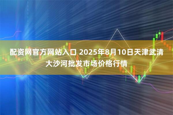 配资网官方网站入口 2025年8月10日天津武清大沙河批发市场价格行情