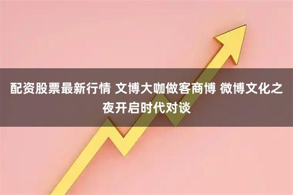配资股票最新行情 文博大咖做客商博 微博文化之夜开启时代对谈