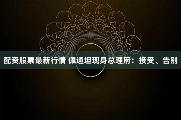 配资股票最新行情 佩通坦现身总理府：接受、告别