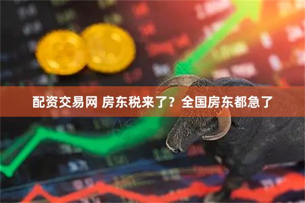 配资交易网 房东税来了？全国房东都急了