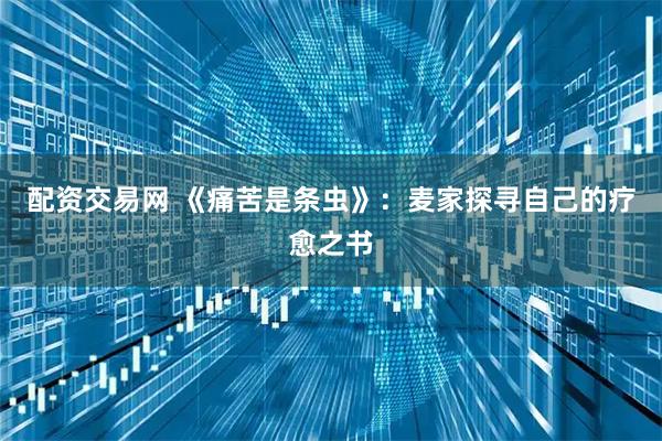 配资交易网 《痛苦是条虫》：麦家探寻自己的疗愈之书