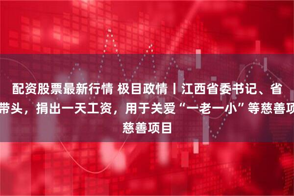 配资股票最新行情 极目政情丨江西省委书记、省长带头，捐出一天工资，用于关爱“一老一小”等慈善项目