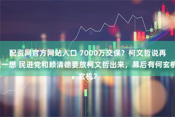 配资网官方网站入口 7000万交保？柯文哲说再想一想 民进党和赖清德要放柯文哲出来，幕后有何玄机？