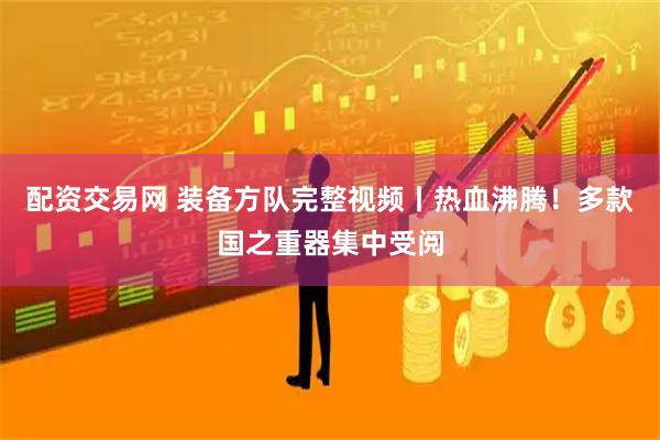 配资交易网 装备方队完整视频丨热血沸腾！多款国之重器集中受阅