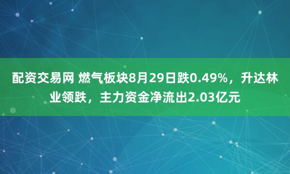 配资交易网 燃气板块8月29日跌0.49%，升达林业领跌，主力资金净流出2.03亿元