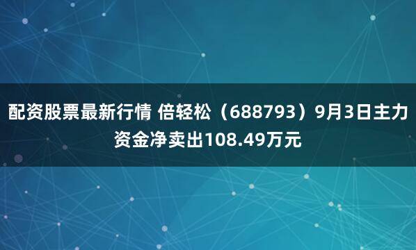 配资股票最新行情 倍轻松（688793）9月3日主力资金净卖出108.49万元