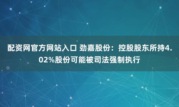 配资网官方网站入口 劲嘉股份：控股股东所持4.02%股份可能被司法强制执行