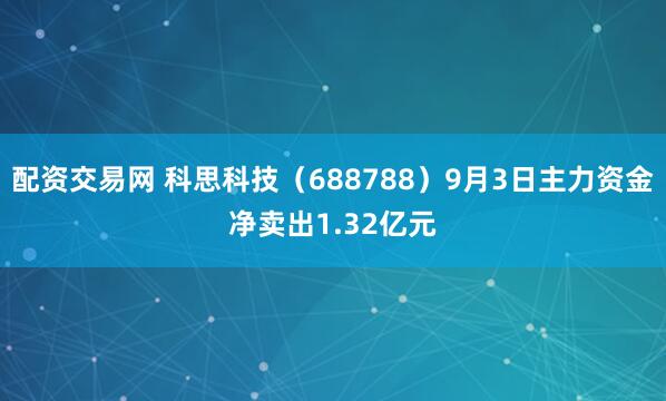 配资交易网 科思科技（688788）9月3日主力资金净卖出1.32亿元
