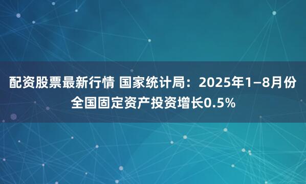 配资股票最新行情 国家统计局：2025年1—8月份全国固定资产投资增长0.5%