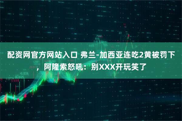 配资网官方网站入口 弗兰-加西亚连吃2黄被罚下，阿隆索怒吼：别XXX开玩笑了