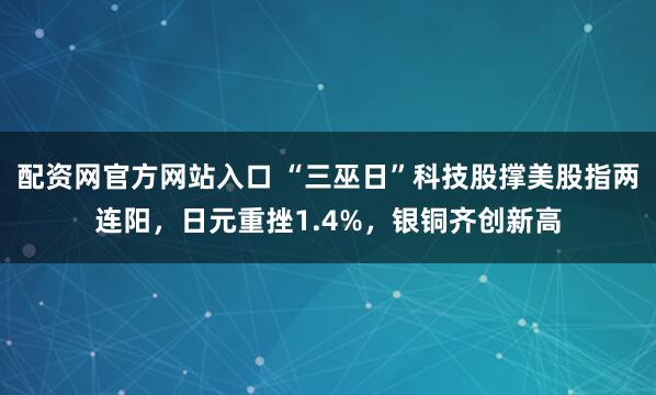 配资网官方网站入口 “三巫日”科技股撑美股指两连阳，日元重挫1.4%，银铜齐创新高