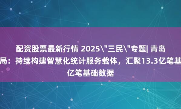 配资股票最新行情 2025＂三民＂专题| 青岛市统计局：持续构建智慧化统计服务载体，汇聚13.3亿笔基础数据