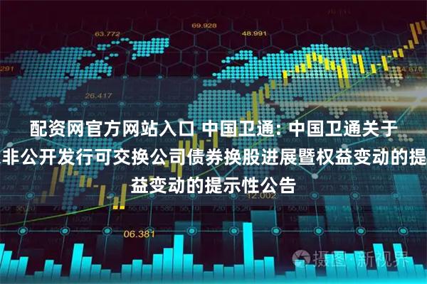 配资网官方网站入口 中国卫通: 中国卫通关于控股股东非公开发行可交换公司债券换股进展暨权益变动的提示性公告