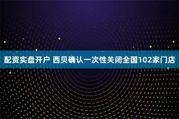 配资实盘开户 西贝确认一次性关闭全国102家门店