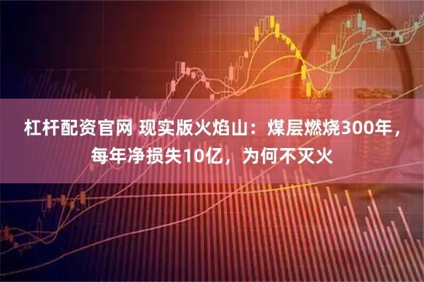 杠杆配资官网 现实版火焰山：煤层燃烧300年，每年净损失10亿，为何不灭火