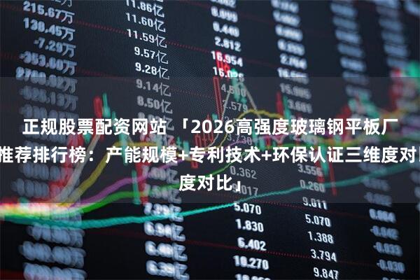 正规股票配资网站 「2026高强度玻璃钢平板厂家推荐排行榜：产能规模+专利技术+环保认证三维度对比」