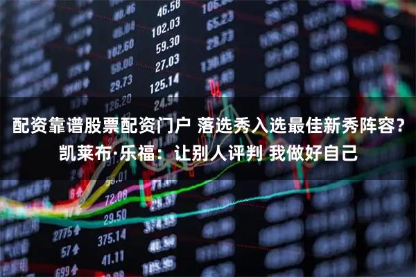 配资靠谱股票配资门户 落选秀入选最佳新秀阵容？凯莱布·乐福：让别人评判 我做好自己