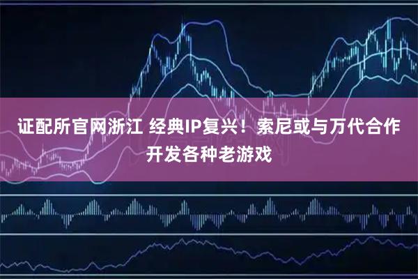 证配所官网浙江 经典IP复兴！索尼或与万代合作开发各种老游戏