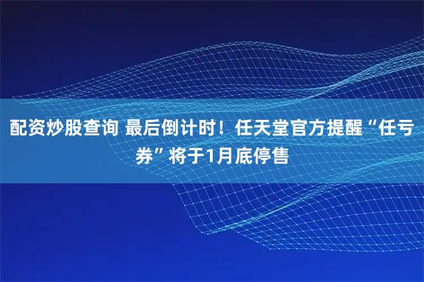 配资炒股查询 最后倒计时！任天堂官方提醒“任亏券”将于1月底停售