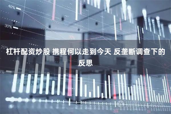 杠杆配资炒股 携程何以走到今天 反垄断调查下的反思