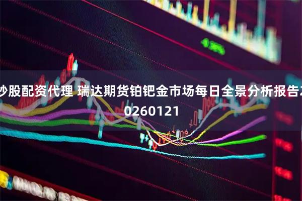 炒股配资代理 瑞达期货铂钯金市场每日全景分析报告20260121