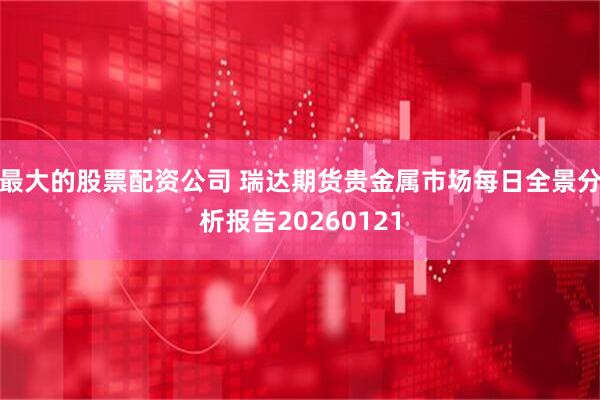 最大的股票配资公司 瑞达期货贵金属市场每日全景分析报告20260121