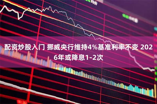配资炒股入门 挪威央行维持4%基准利率不变 2026年或降息1-2次