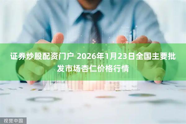 证券炒股配资门户 2026年1月23日全国主要批发市场杏仁价格行情