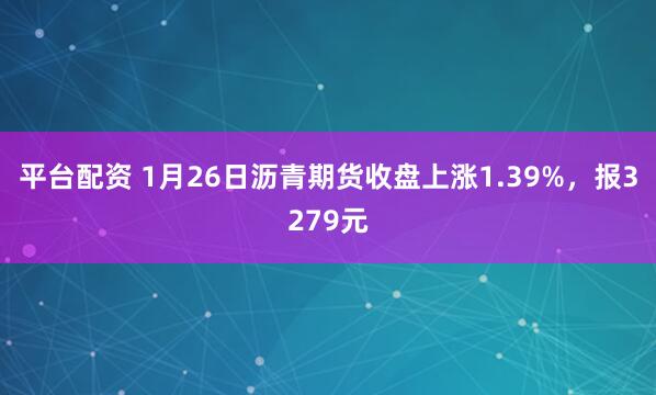 平台配资 1月26日沥青期货收盘上涨1.39%，报3279元