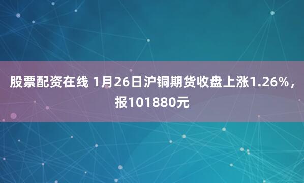 股票配资在线 1月26日沪铜期货收盘上涨1.26%，报101880元