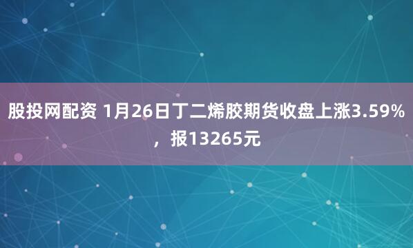 股投网配资 1月26日丁二烯胶期货收盘上涨3.59%，报13265元