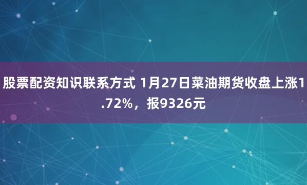股票配资知识联系方式 1月27日菜油期货收盘上涨1.72%，报9326元