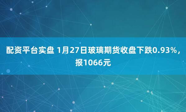 配资平台实盘 1月27日玻璃期货收盘下跌0.93%，报1066元