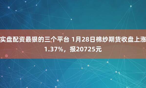 实盘配资最狠的三个平台 1月28日棉纱期货收盘上涨1.37%，报20725元