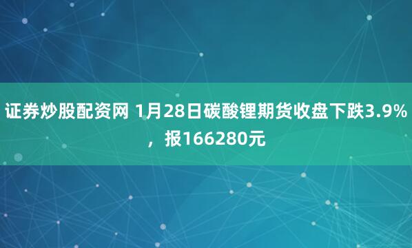 证券炒股配资网 1月28日碳酸锂期货收盘下跌3.9%，报166280元