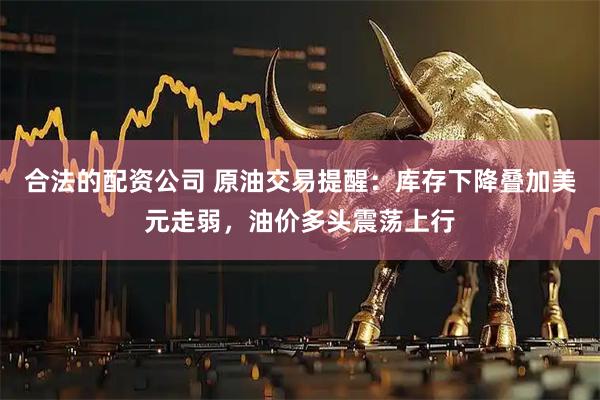 合法的配资公司 原油交易提醒：库存下降叠加美元走弱，油价多头震荡上行