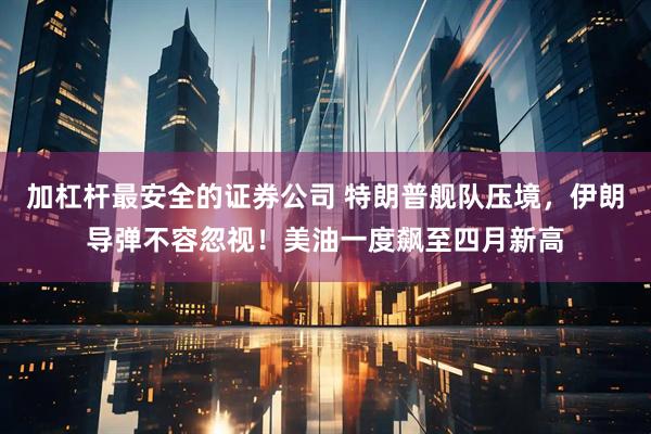 加杠杆最安全的证券公司 特朗普舰队压境，伊朗导弹不容忽视！美油一度飙至四月新高