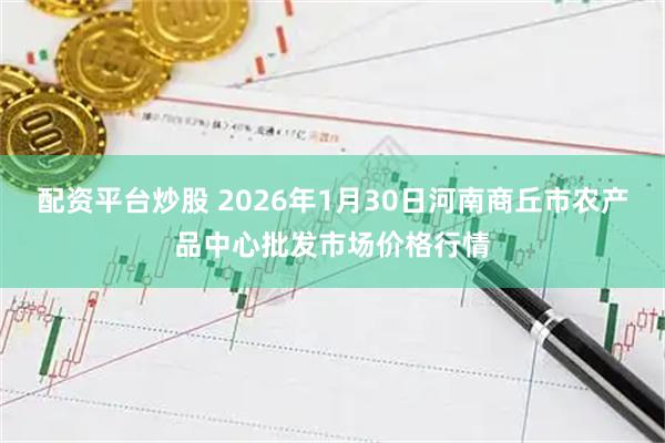 配资平台炒股 2026年1月30日河南商丘市农产品中心批发市场价格行情