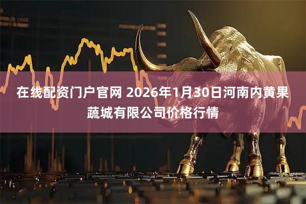 在线配资门户官网 2026年1月30日河南内黄果蔬城有限公司价格行情