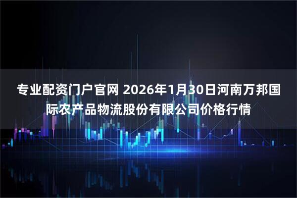 专业配资门户官网 2026年1月30日河南万邦国际农产品物流股份有限公司价格行情
