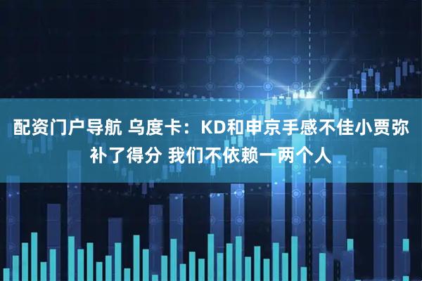 配资门户导航 乌度卡：KD和申京手感不佳小贾弥补了得分 我们不依赖一两个人