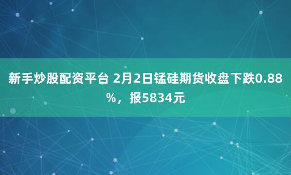 新手炒股配资平台 2月2日锰硅期货收盘下跌0.88%，报5834元