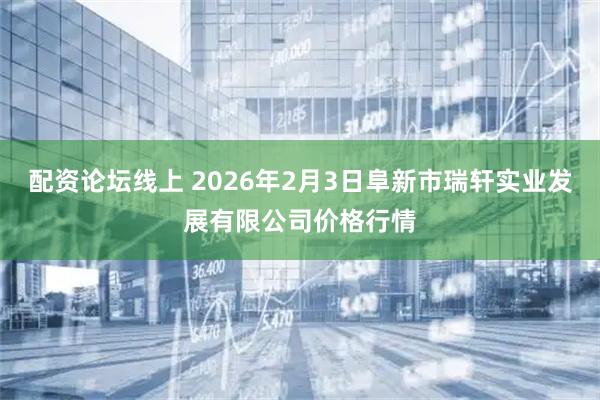 配资论坛线上 2026年2月3日阜新市瑞轩实业发展有限公司价格行情