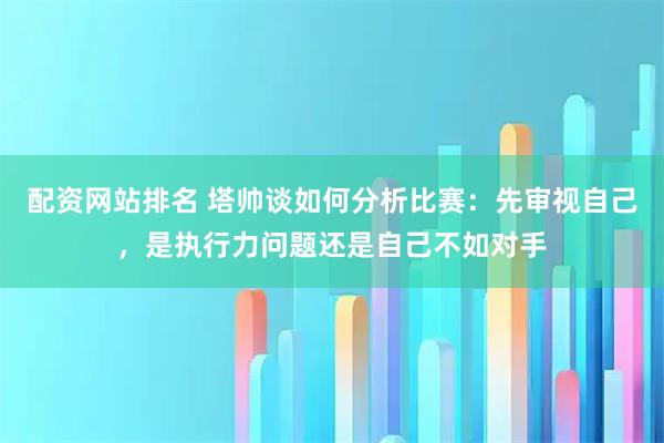 配资网站排名 塔帅谈如何分析比赛:先审视自己,是执行力问题还是自己不如对手