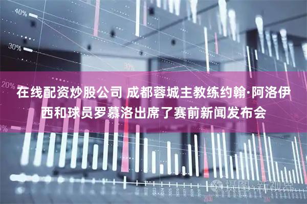 在线配资炒股公司 成都蓉城主教练约翰·阿洛伊西和球员罗慕洛出席了赛前新闻发布会
