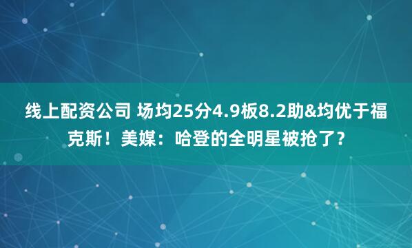 线上配资公司 场均25分4.9板8.2助&均优于福克斯！美媒：哈登的全明星被抢了？