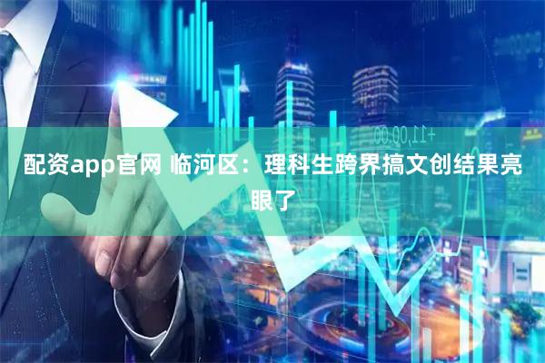 配资app官网 临河区：理科生跨界搞文创结果亮眼了