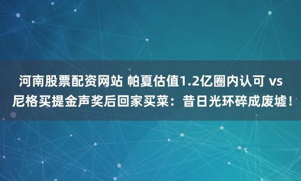 河南股票配资网站 帕夏估值1.2亿圈内认可 vs 尼格买提金声奖后回家买菜：昔日光环碎成废墟！